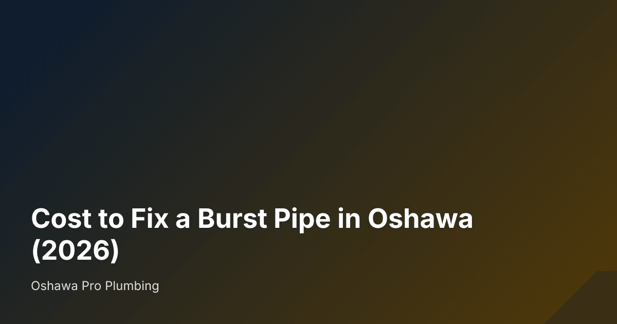 Cost to Fix a Burst Pipe in Oshawa (2026) — Oshawa Pro Plumbing