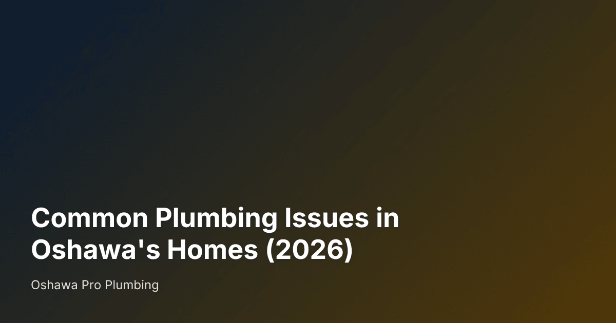 Common Plumbing Issues in Oshawa's Homes (2026) — Oshawa Pro Plumbing