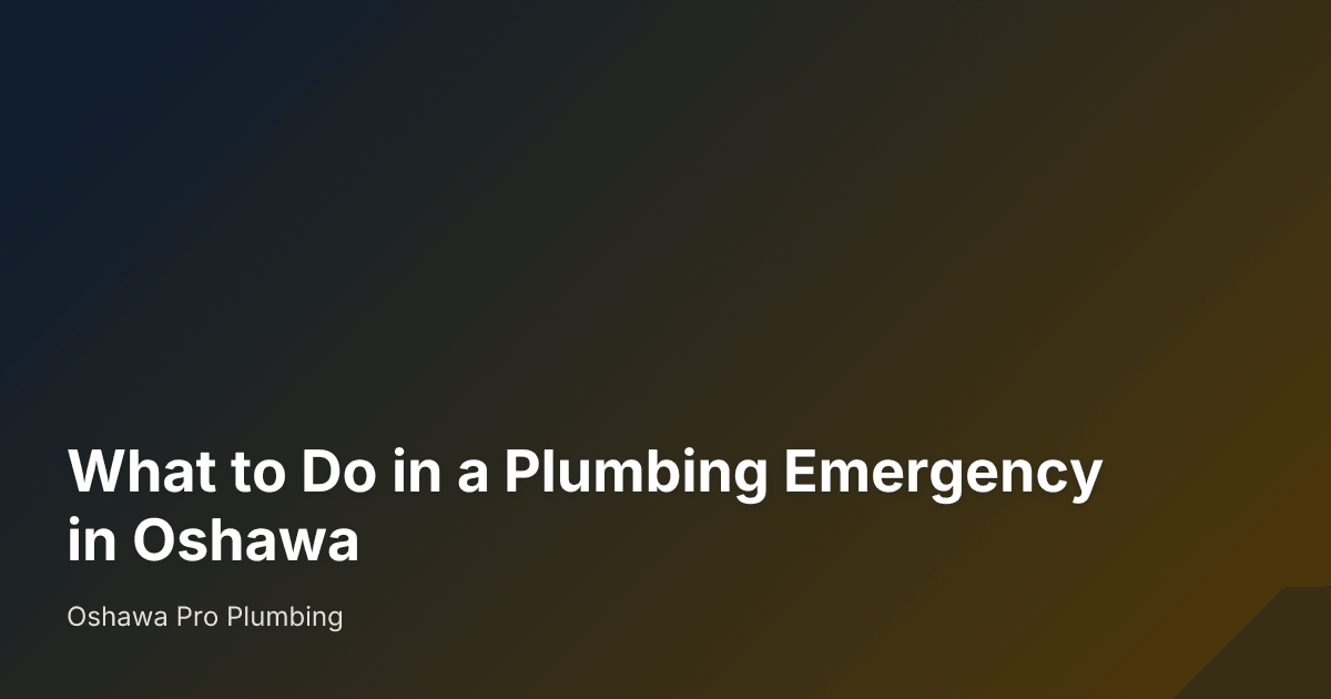 What to Do in a Plumbing Emergency in Oshawa — Oshawa Pro Plumbing