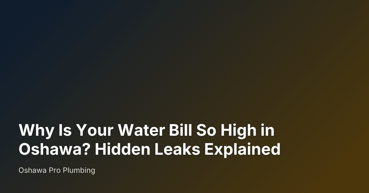 Why Is Your Water Bill So High in Oshawa? Hidden Leaks Explained — Oshawa Pro Plumbing