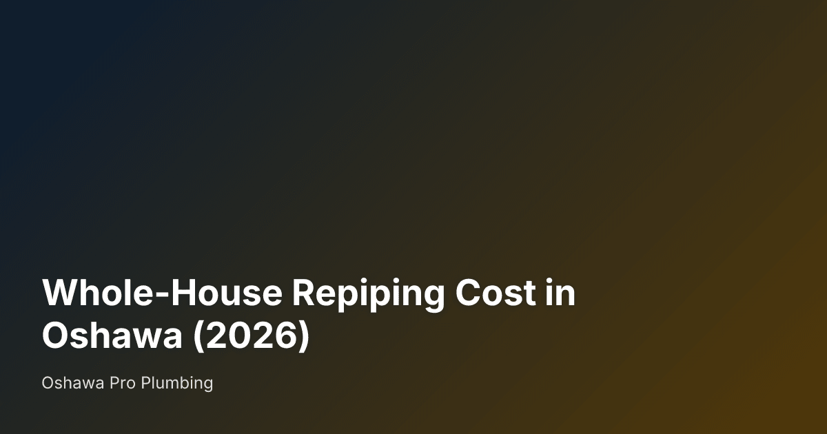 Whole-House Repiping Cost in Oshawa (2026) — Oshawa Pro Plumbing