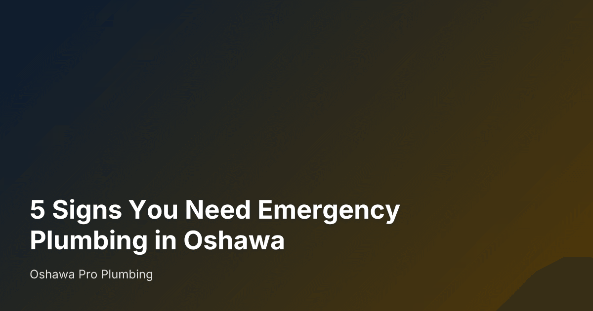 5 Signs You Need Emergency Plumbing in Oshawa — Oshawa Pro Plumbing