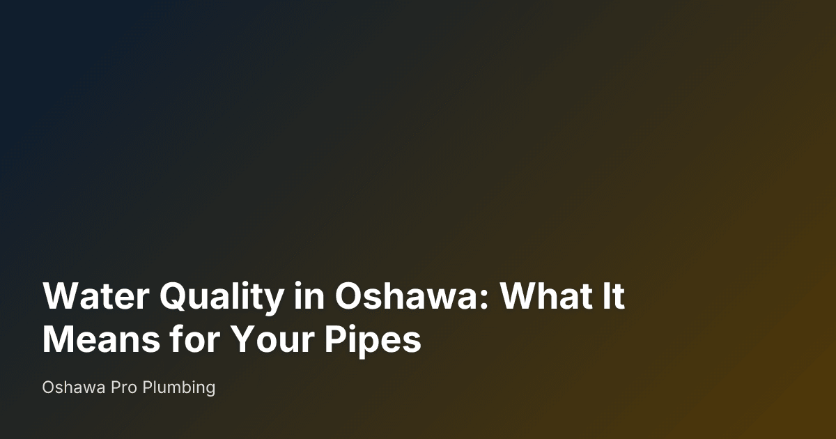 Water Quality in Oshawa: What It Means for Your Pipes — Oshawa Pro Plumbing