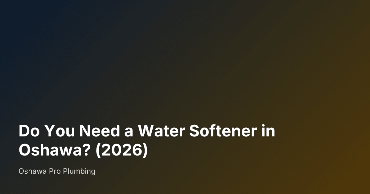 Do You Need a Water Softener in Oshawa? (2026) — Oshawa Pro Plumbing